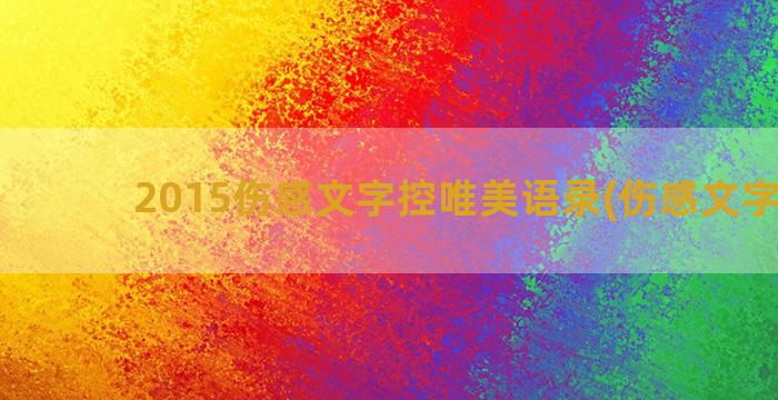 2015伤感文字控唯美语录(伤感文字图片)