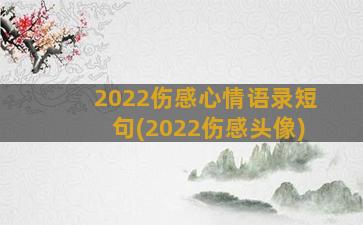 2022伤感心情语录短句(2022伤感头像)