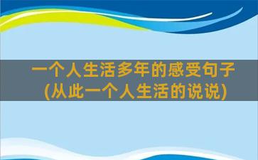 一个人生活多年的感受句子(从此一个人生活的说说)