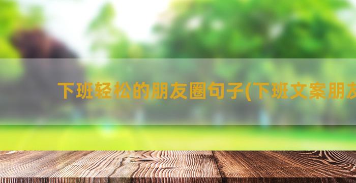 下班轻松的朋友圈句子(下班文案朋友圈)