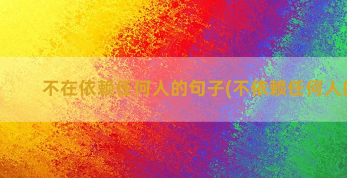 不在依赖任何人的句子(不依赖任何人的说说)