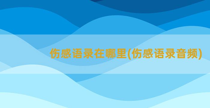 伤感语录在哪里(伤感语录音频)