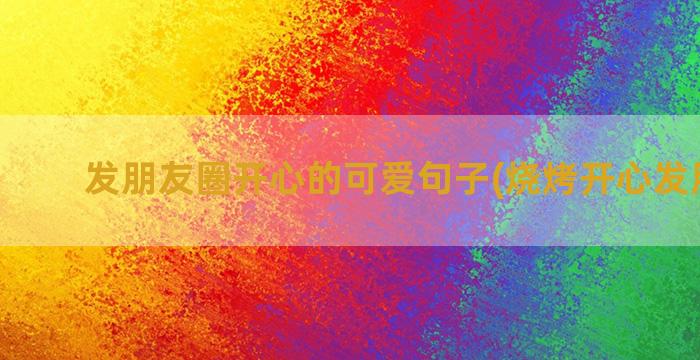 发朋友圈开心的可爱句子(烧烤开心发朋友圈)