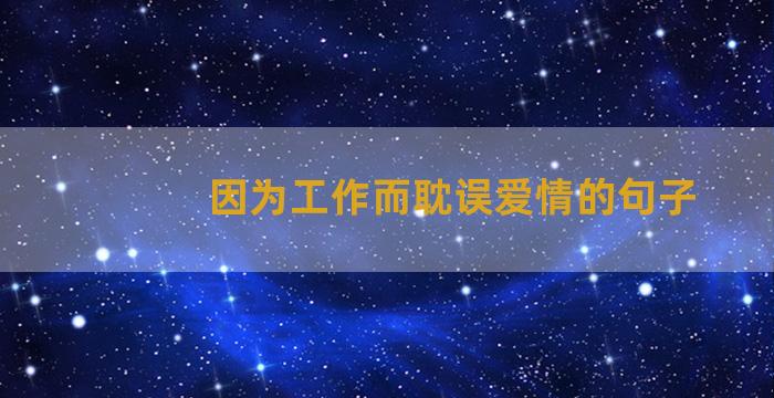 因为工作而耽误爱情的句子