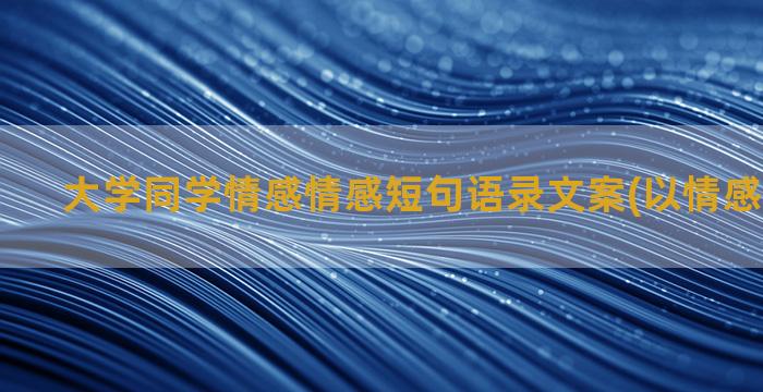 大学同学情感情感短句语录文案(以情感交往为主)