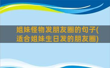 姐妹怪物发朋友圈的句子(适合姐妹生日发的朋友圈)