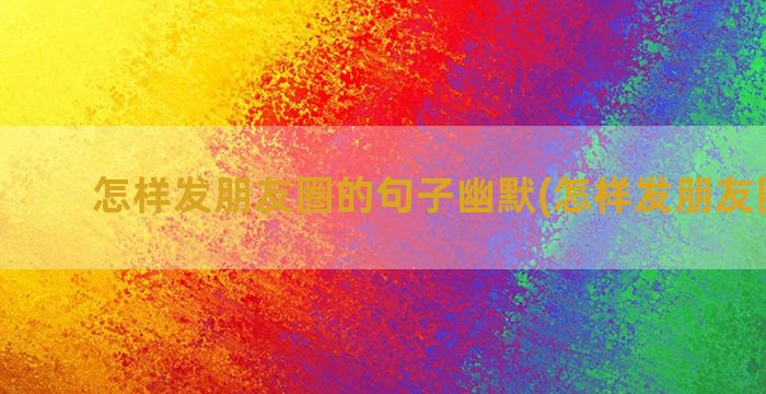 怎样发朋友圈的句子幽默(怎样发朋友圈图片)