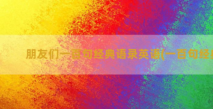 朋友们一百句经典语录英语(一百句经典名言)