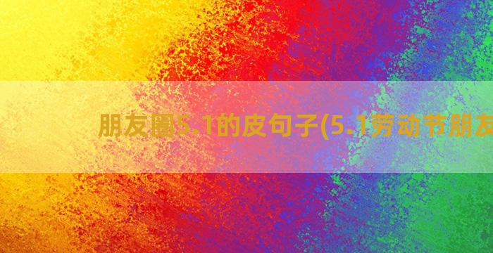 朋友圈5.1的皮句子(5.1劳动节朋友圈)