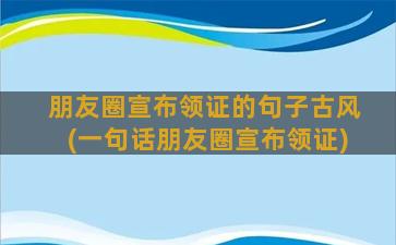 朋友圈宣布领证的句子古风(一句话朋友圈宣布领证)