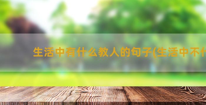 生活中有什么教人的句子(生活中不什么)