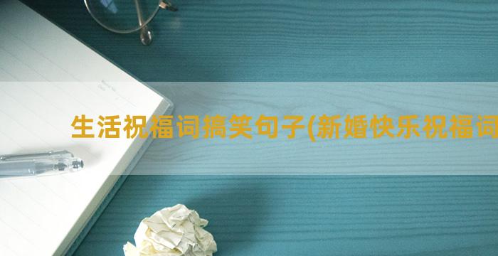 生活祝福词搞笑句子(新婚快乐祝福词搞笑)