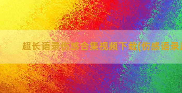 超长语录伤感合集视频下载(伤感语录超长篇)