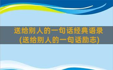 送给别人的一句话经典语录(送给别人的一句话励志)